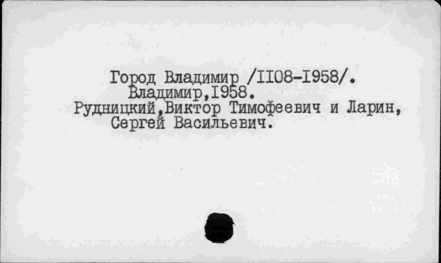 ﻿Город Владимир /ІІ08-І958/.
Владимир,1958.
Рудницкий.Виктор Тимофеевич и Ларин, Сергеи Васильевич.